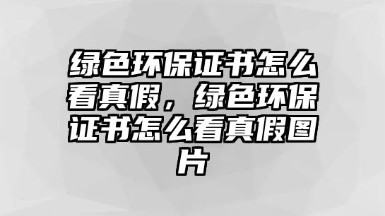 綠色環(huán)保證書怎么看真假，綠色環(huán)保證書怎么看真假圖片