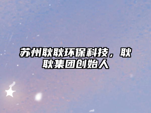 蘇州耿耿環(huán)?？萍?，耿耿集團創(chuàng)始人