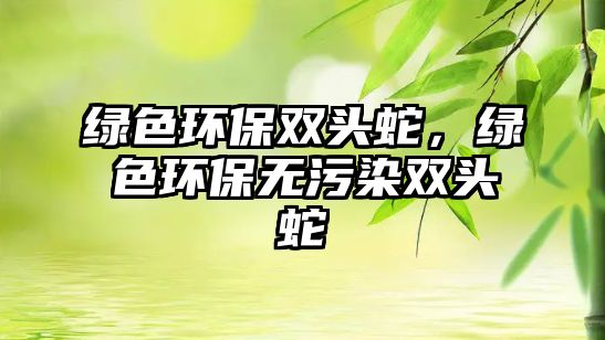 綠色環(huán)保雙頭蛇，綠色環(huán)保無污染雙頭蛇