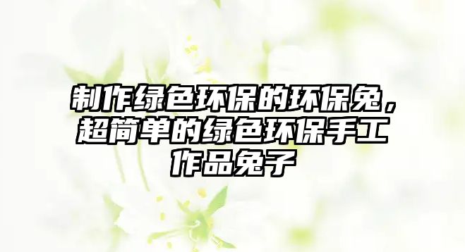 制作綠色環(huán)保的環(huán)保兔，超簡單的綠色環(huán)保手工作品兔子
