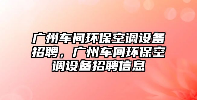 廣州車間環(huán)?？照{(diào)設(shè)備招聘，廣州車間環(huán)?？照{(diào)設(shè)備招聘信息