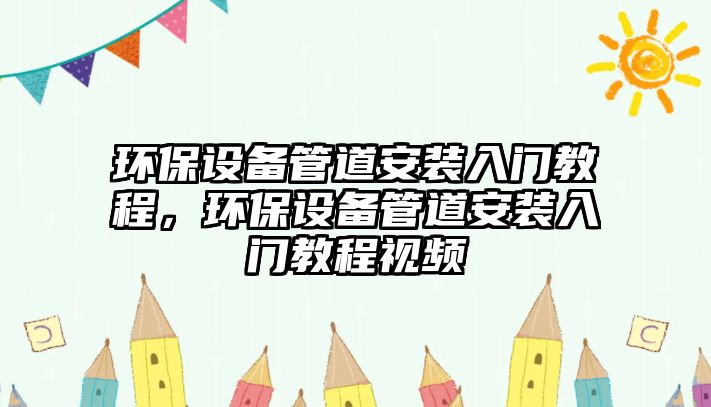 環(huán)保設(shè)備管道安裝入門(mén)教程，環(huán)保設(shè)備管道安裝入門(mén)教程視頻