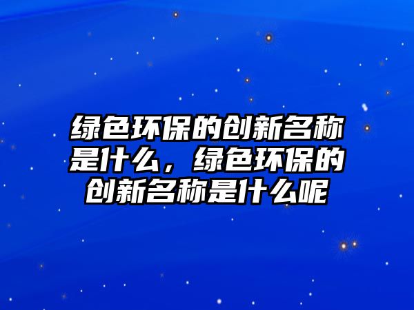綠色環(huán)保的創(chuàng)新名稱是什么，綠色環(huán)保的創(chuàng)新名稱是什么呢