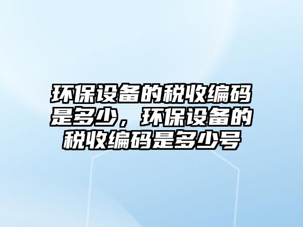 環(huán)保設(shè)備的稅收編碼是多少，環(huán)保設(shè)備的稅收編碼是多少號
