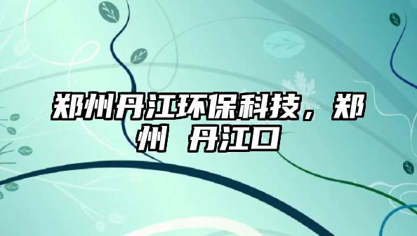鄭州丹江環(huán)?？萍?，鄭州 丹江口