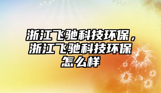 浙江飛馳科技環(huán)保，浙江飛馳科技環(huán)保怎么樣