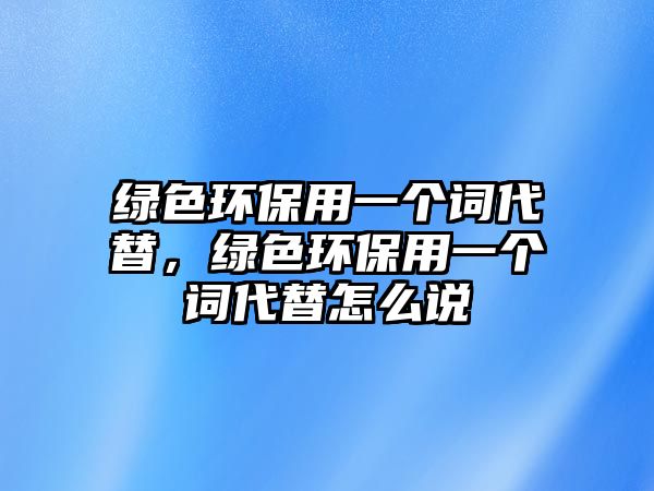 綠色環(huán)保用一個詞代替，綠色環(huán)保用一個詞代替怎么說
