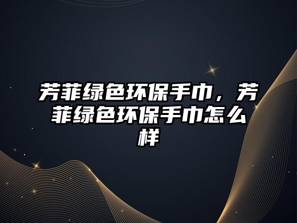 芳菲綠色環(huán)保手巾，芳菲綠色環(huán)保手巾怎么樣