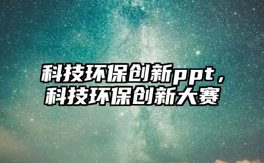 科技環(huán)保創(chuàng)新ppt，科技環(huán)保創(chuàng)新大賽