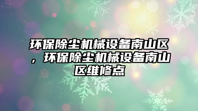 環(huán)保除塵機(jī)械設(shè)備南山區(qū)，環(huán)保除塵機(jī)械設(shè)備南山區(qū)維修點(diǎn)