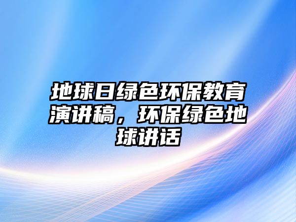 地球日綠色環(huán)保教育演講稿，環(huán)保綠色地球講話