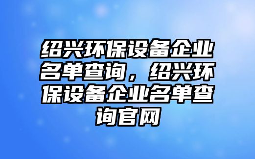 紹興環(huán)保設(shè)備企業(yè)名單查詢，紹興環(huán)保設(shè)備企業(yè)名單查詢官網(wǎng)