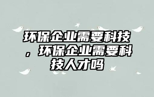 環(huán)保企業(yè)需要科技，環(huán)保企業(yè)需要科技人才嗎