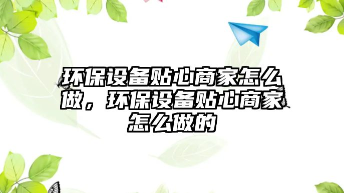 環(huán)保設備貼心商家怎么做，環(huán)保設備貼心商家怎么做的