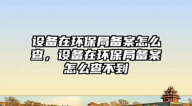 設(shè)備在環(huán)保局備案怎么查，設(shè)備在環(huán)保局備案怎么查不到