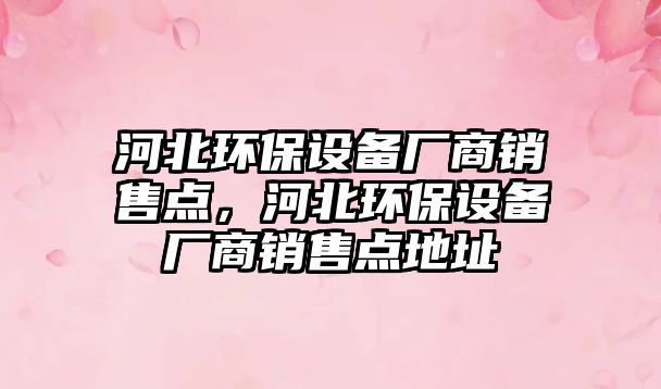 河北環(huán)保設(shè)備廠商銷售點(diǎn)，河北環(huán)保設(shè)備廠商銷售點(diǎn)地址