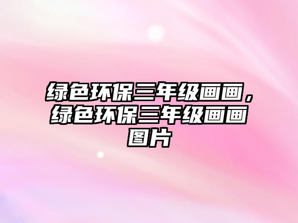 綠色環(huán)保三年級畫畫，綠色環(huán)保三年級畫畫圖片