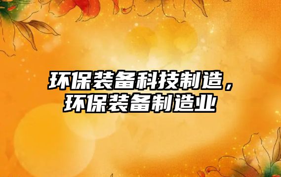 環(huán)保裝備科技制造，環(huán)保裝備制造業(yè)