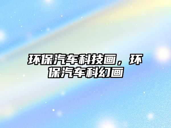 環(huán)保汽車科技畫，環(huán)保汽車科幻畫
