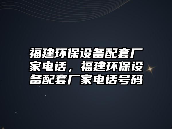 福建環(huán)保設備配套廠家電話，福建環(huán)保設備配套廠家電話號碼