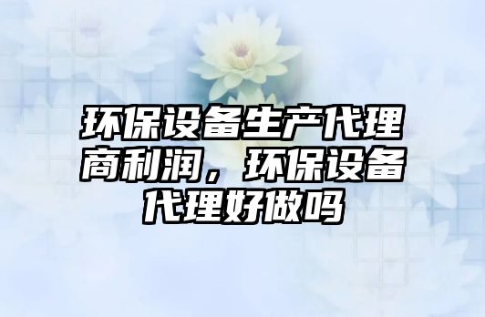 環(huán)保設(shè)備生產(chǎn)代理商利潤，環(huán)保設(shè)備代理好做嗎