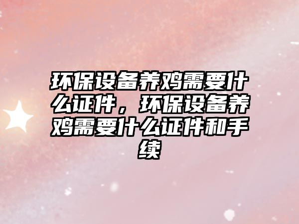 環(huán)保設(shè)備養(yǎng)雞需要什么證件，環(huán)保設(shè)備養(yǎng)雞需要什么證件和手續(xù)