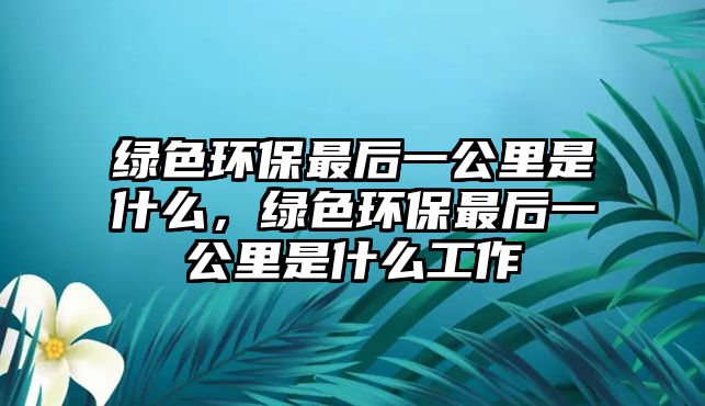 綠色環(huán)保最后一公里是什么，綠色環(huán)保最后一公里是什么工作