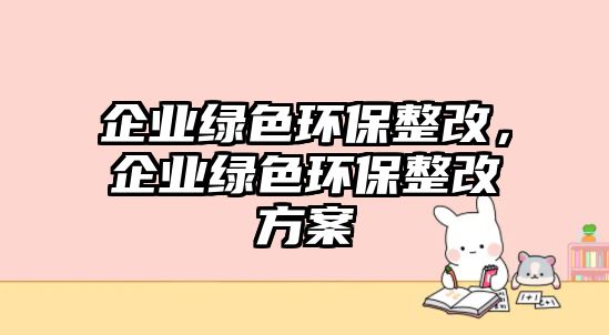 企業(yè)綠色環(huán)保整改，企業(yè)綠色環(huán)保整改方案