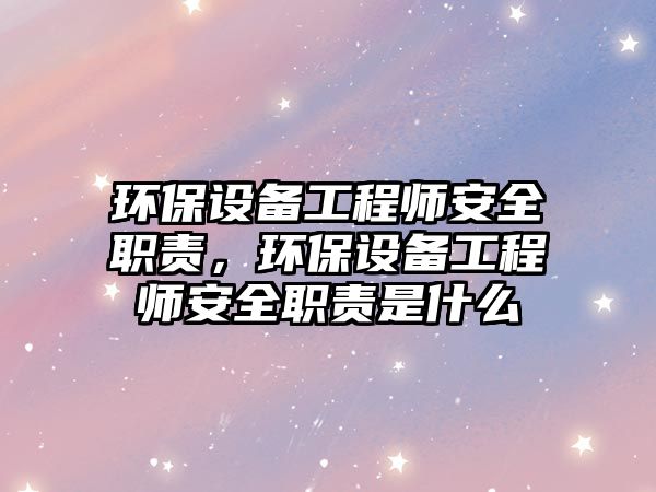 環(huán)保設(shè)備工程師安全職責(zé)，環(huán)保設(shè)備工程師安全職責(zé)是什么