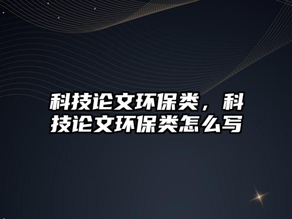 科技論文環(huán)保類，科技論文環(huán)保類怎么寫