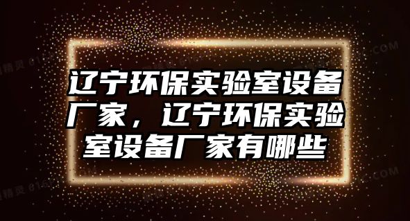 遼寧環(huán)保實驗室設(shè)備廠家，遼寧環(huán)保實驗室設(shè)備廠家有哪些