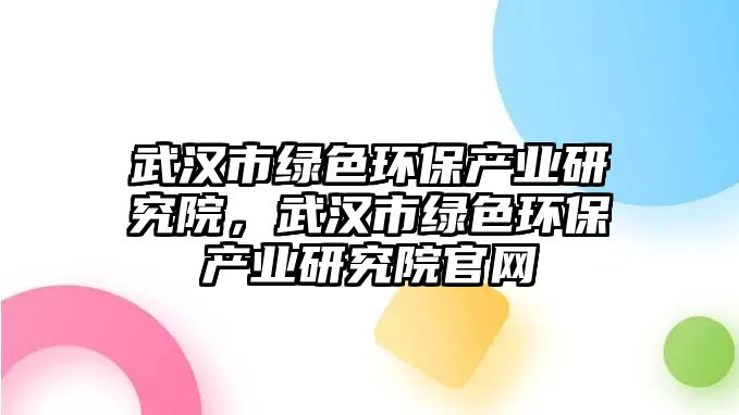 武漢市綠色環(huán)保產(chǎn)業(yè)研究院，武漢市綠色環(huán)保產(chǎn)業(yè)研究院官網(wǎng)