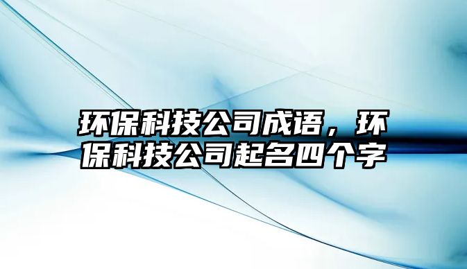 環(huán)保科技公司成語(yǔ)，環(huán)?？萍脊酒鹈膫€(gè)字