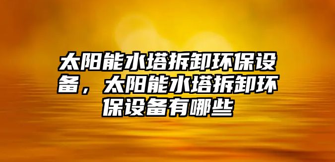 太陽能水塔拆卸環(huán)保設(shè)備，太陽能水塔拆卸環(huán)保設(shè)備有哪些
