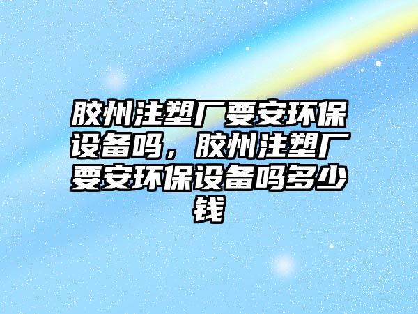膠州注塑廠要安環(huán)保設(shè)備嗎，膠州注塑廠要安環(huán)保設(shè)備嗎多少錢