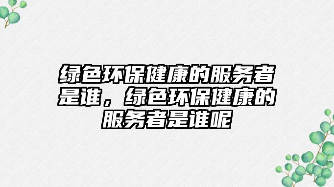 綠色環(huán)保健康的服務者是誰，綠色環(huán)保健康的服務者是誰呢