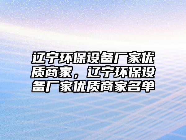 遼寧環(huán)保設備廠家優(yōu)質(zhì)商家，遼寧環(huán)保設備廠家優(yōu)質(zhì)商家名單
