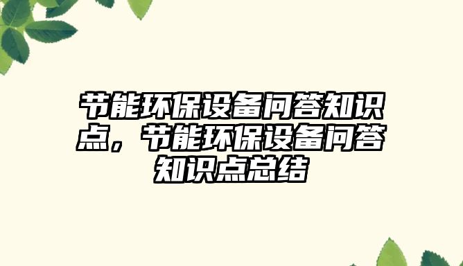 節(jié)能環(huán)保設(shè)備問答知識(shí)點(diǎn)，節(jié)能環(huán)保設(shè)備問答知識(shí)點(diǎn)總結(jié)