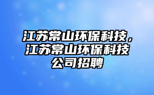 江蘇常山環(huán)保科技，江蘇常山環(huán)保科技公司招聘
