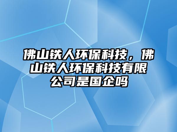 佛山鐵人環(huán)?？萍?，佛山鐵人環(huán)保科技有限公司是國企嗎