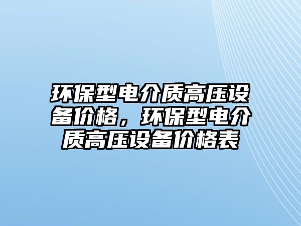 環(huán)保型電介質(zhì)高壓設(shè)備價(jià)格，環(huán)保型電介質(zhì)高壓設(shè)備價(jià)格表