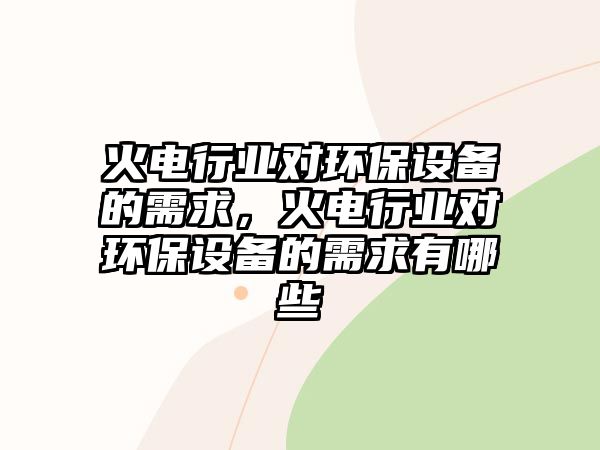 火電行業(yè)對(duì)環(huán)保設(shè)備的需求，火電行業(yè)對(duì)環(huán)保設(shè)備的需求有哪些