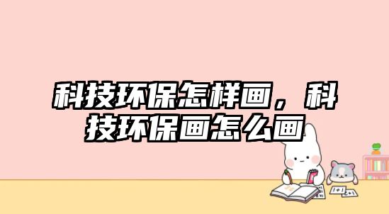 科技環(huán)保怎樣畫(huà)，科技環(huán)保畫(huà)怎么畫(huà)