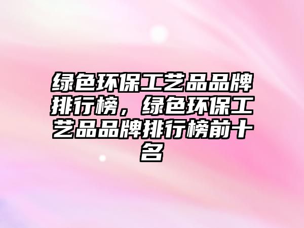 綠色環(huán)保工藝品品牌排行榜，綠色環(huán)保工藝品品牌排行榜前十名