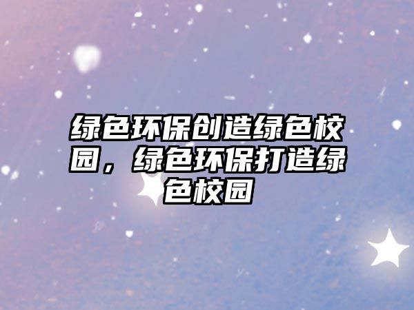 綠色環(huán)保創(chuàng)造綠色校園，綠色環(huán)保打造綠色校園