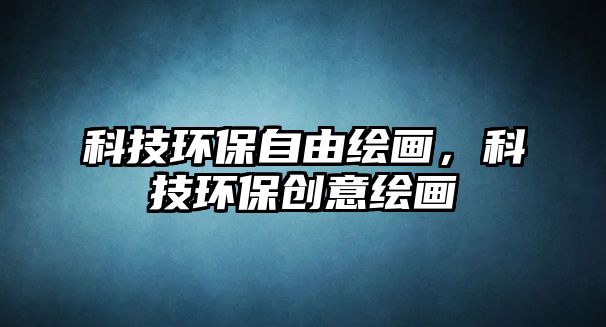 科技環(huán)保自由繪畫，科技環(huán)保創(chuàng)意繪畫