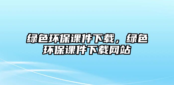 綠色環(huán)保課件下載，綠色環(huán)保課件下載網(wǎng)站