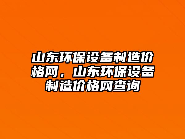 山東環(huán)保設(shè)備制造價格網(wǎng)，山東環(huán)保設(shè)備制造價格網(wǎng)查詢