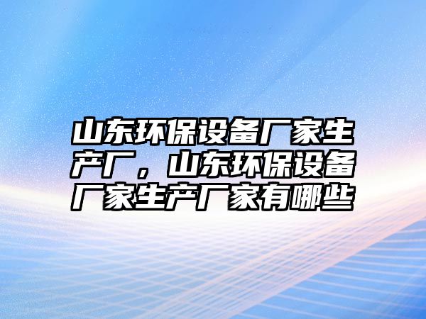 山東環(huán)保設(shè)備廠家生產(chǎn)廠，山東環(huán)保設(shè)備廠家生產(chǎn)廠家有哪些