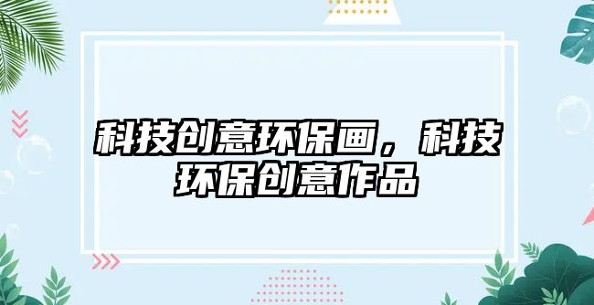科技創(chuàng)意環(huán)保畫，科技環(huán)保創(chuàng)意作品
